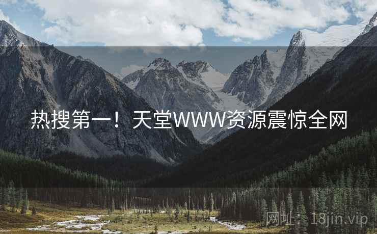 热搜第一！天堂WWW资源震惊全网